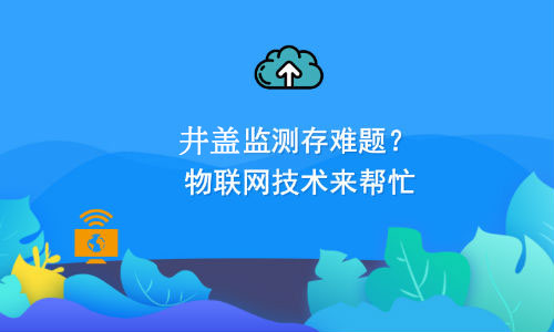 如何利用物聯(lián)網(wǎng)技術(shù)解決井蓋監(jiān)測(cè)難題？